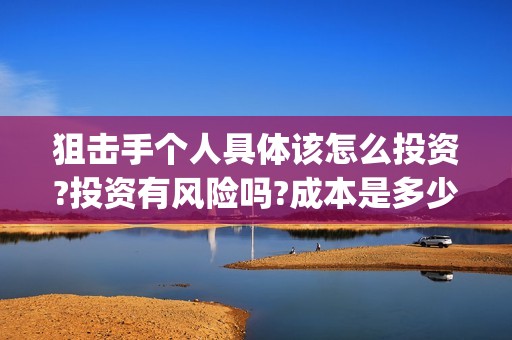 狙击手个人具体该怎么投资?投资有风险吗?成本是多少?(狙击手真实)
