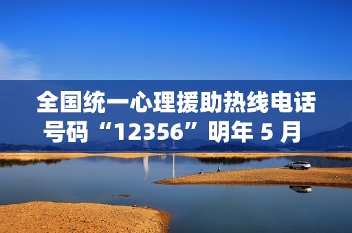 全国统一心理援助热线电话号码“12356”明年 5 月 1 日前开通