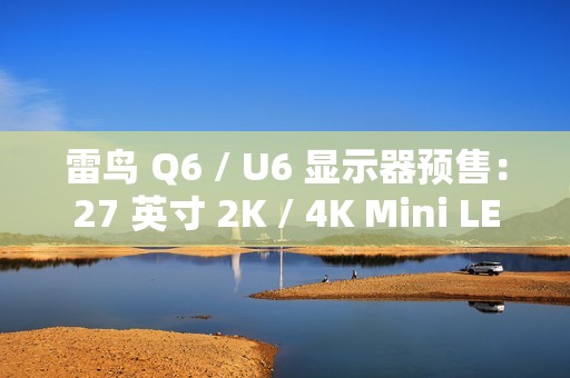 雷鸟 Q6 / U6 显示器预售：27 英寸 2K / 4K Mini LED，1299/1499 元