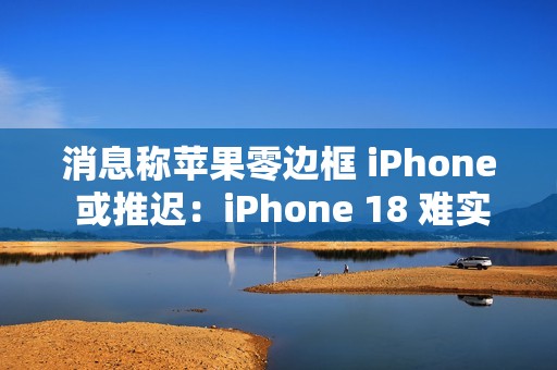 消息称苹果零边框 iPhone 或推迟：iPhone 18 难实现“一块玻璃”设计