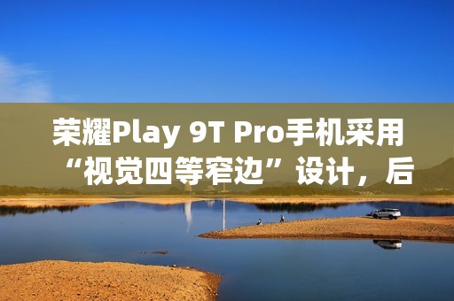 荣耀Play 9T Pro手机采用“视觉四等窄边”设计，后置50MP镜头