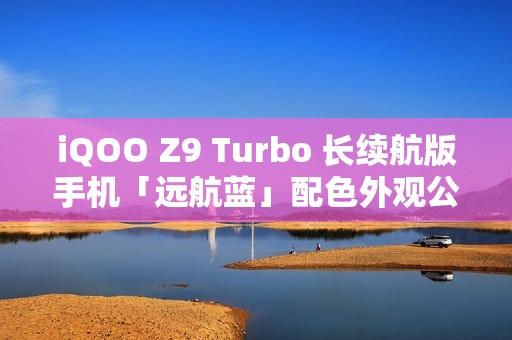 iQOO Z9 Turbo 长续航版手机「远航蓝」配色外观公布：后置双摄、OIS 防抖