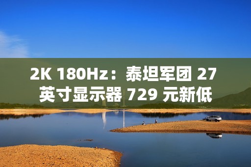 2K 180Hz：泰坦军团 27 英寸显示器 729 元新低