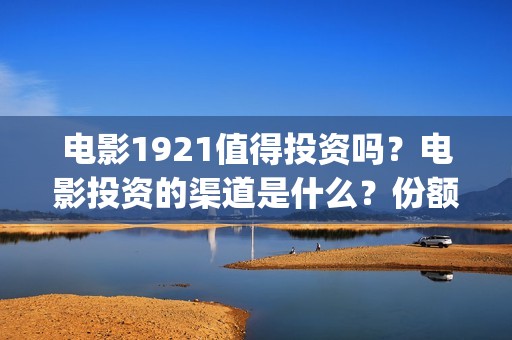 电影1921值得投资吗？电影投资的渠道是什么？份额正规吗？(《1921》电影投资)