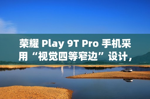 荣耀 Play 9T Pro 手机采用“视觉四等窄边”设计，后置 50MP 镜头