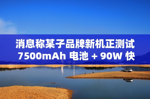 消息称某子品牌新机正测试 7500mAh 电池 + 90W 快充，或为 REDMI 机型