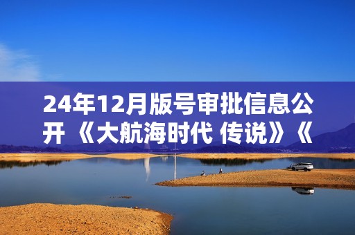 24年12月版号审批信息公开 《大航海时代 传说》《无限大》等作品过审