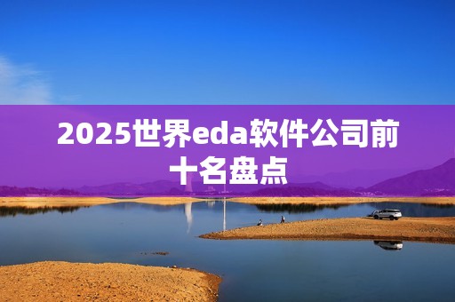 2025世界eda软件公司前十名盘点
