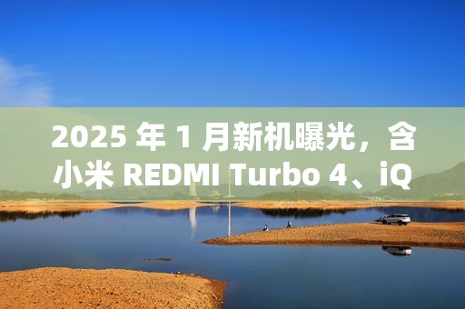 2025 年 1 月新机曝光，含小米 REDMI Turbo 4、iQOO Z9 Turbo 长续航版、真我 14 Pro+、华为畅享 80 等