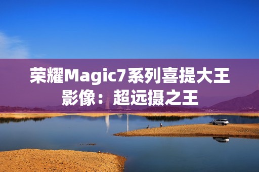 荣耀Magic7系列喜提大王影像：超远摄之王