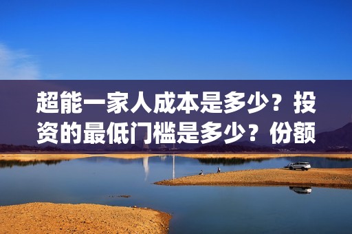 超能一家人成本是多少？投资的最低门槛是多少？份额正规吗？(超能一家人总投资)