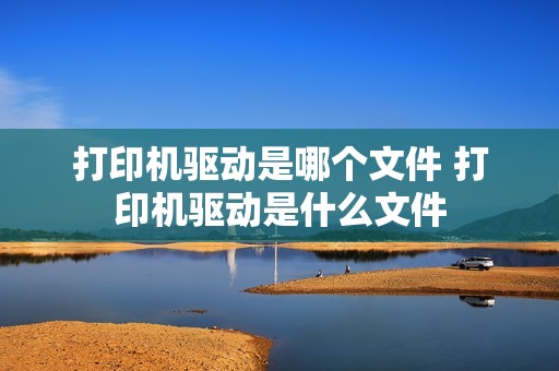 打印机驱动是哪个文件 打印机驱动是什么文件