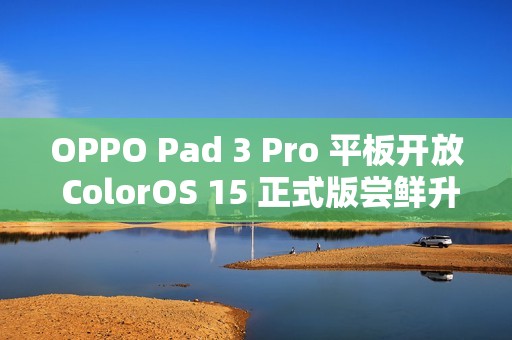 OPPO Pad 3 Pro 平板开放 ColorOS 15 正式版尝鲜升级