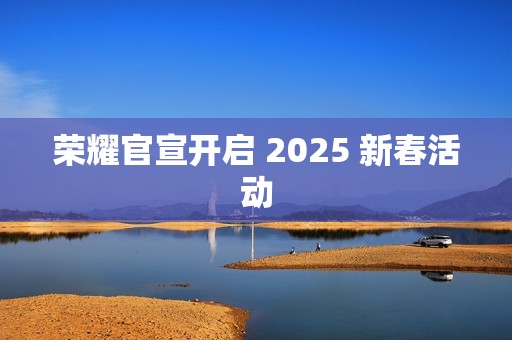 荣耀官宣开启 2025 新春活动