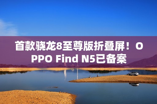 首款骁龙8至尊版折叠屏！OPPO Find N5已备案