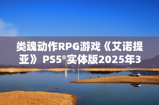 类魂动作RPG游戏《艾诺提亚》 PS5®实体版2025年3月21日发售