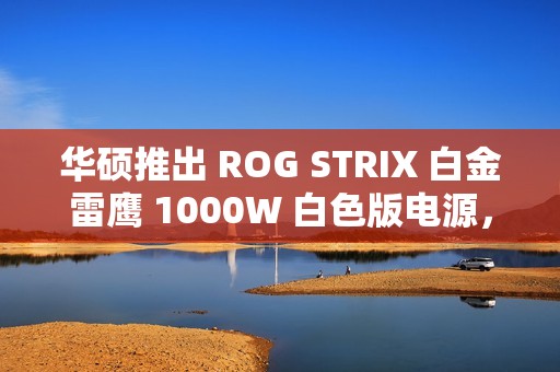 华硕推出 ROG STRIX 白金雷鹰 1000W 白色版电源，1499 元