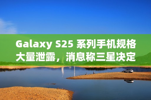 Galaxy S25 系列手机规格大量泄露，消息称三星决定采取严厉措施整肃泄密情况