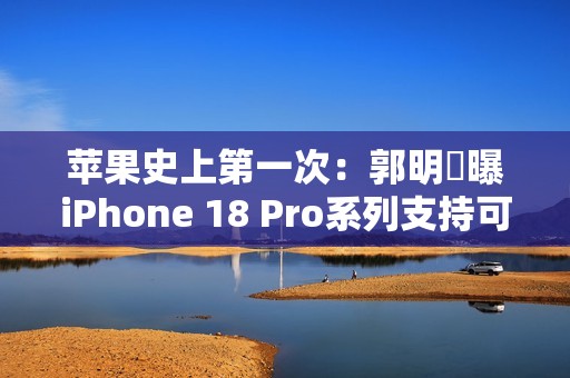 苹果史上第一次：郭明錤曝iPhone 18 Pro系列支持可变光圈
