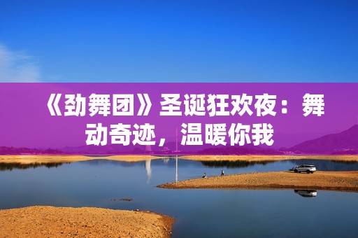 《劲舞团》圣诞狂欢夜：舞动奇迹，温暖你我