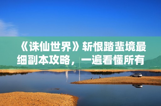 《诛仙世界》斩恨踏蜚境最细副本攻略，一遍看懂所有细节！