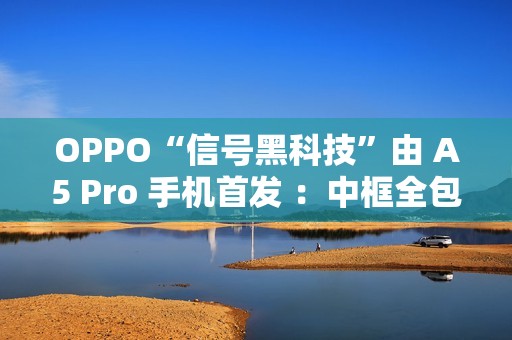 OPPO“信号黑科技”由 A5 Pro 手机首发 ：中框全包围天线布局，占比 84.5%