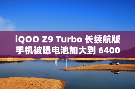 iQOO Z9 Turbo 长续航版手机被曝电池加大到 6400mAh，搭骁龙 8s Gen 3 处理器