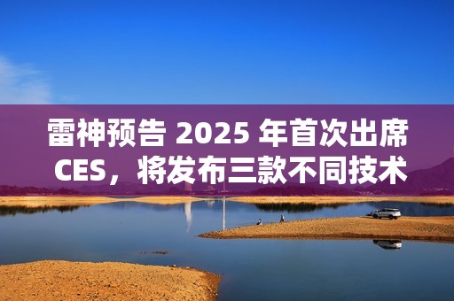 雷神预告 2025 年首次出席 CES，将发布三款不同技术原理智能眼镜