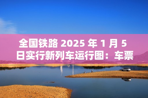 全国铁路 2025 年 1 月 5 日实行新列车运行图：车票今日起陆续发售，图定旅客列车增加 230 列