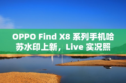 OPPO Find X8 系列手机哈苏水印上新，Live 实况照片水印也支持定制