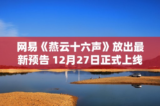 网易《燕云十六声》放出最新预告 12月27日正式上线
