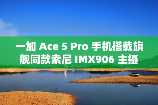 一加 Ace 5 Pro 手机搭载旗舰同款索尼 IMX906 主摄，支持 OIS 光学防抖
