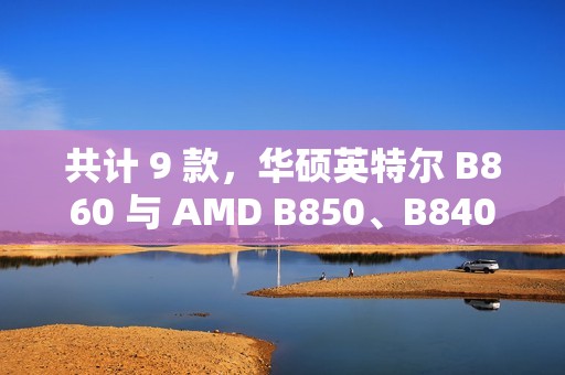 共计 9 款，华硕英特尔 B860 与 AMD B850、B840 主板渲染曝光