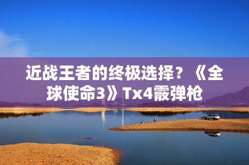 近战王者的终极选择？《全球使命3》Tx4霰弹枪