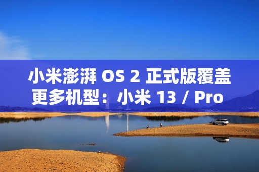 小米澎湃 OS 2 正式版覆盖更多机型：小米 13 / Pro / Ultra 等即日起陆续推送