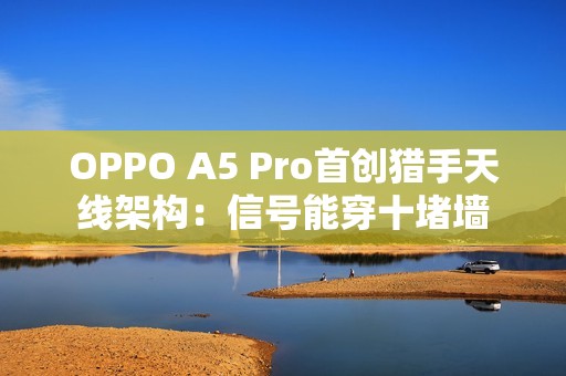 OPPO A5 Pro首创猎手天线架构：信号能穿十堵墙