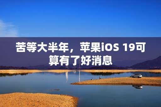 苦等大半年，苹果iOS 19可算有了好消息