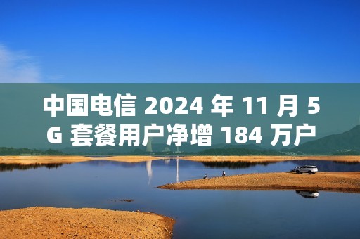 中国电信 2024 年 11 月 5G 套餐用户净增 184 万户