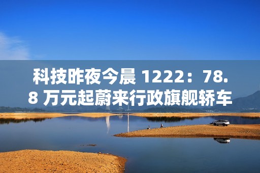 科技昨夜今晨 1222：78.8 万元起蔚来行政旗舰轿车 ET9 上市；明年新机有望卷到 7000mAh 以上；美团公布骑手“防疲劳试点”数据...