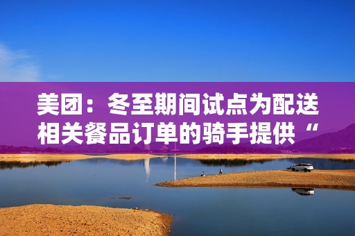 美团：冬至期间试点为配送相关餐品订单的骑手提供“超时保护”