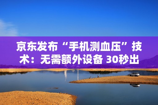 京东发布“手机测血压”技术：无需额外设备 30秒出结果！