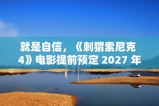 就是自信，《刺猬索尼克 4》电影提前预定 2027 年上映