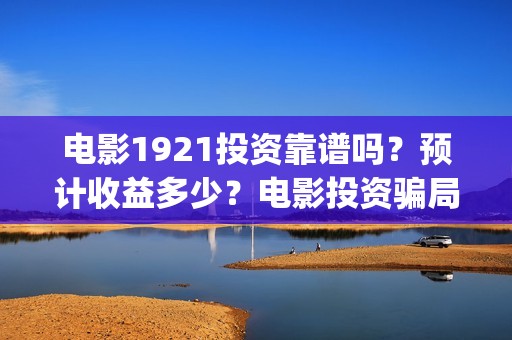 电影1921投资靠谱吗？预计收益多少？电影投资骗局(电影1921总投资)