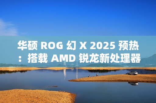 华硕 ROG 幻 X 2025 预热：搭载 AMD 锐龙新处理器，1 月 7 日 CES 2025 亮相