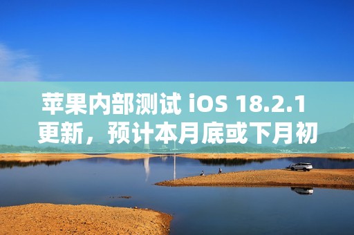 苹果内部测试 iOS 18.2.1 更新，预计本月底或下月初发布