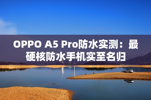 OPPO A5 Pro防水实测：最硬核防水手机实至名归
