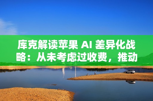 库克解读苹果 AI 差异化战略：从未考虑过收费，推动 iPhone 等硬件革命才是王道
