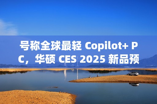 号称全球最轻 Copilot+ PC，华硕 CES 2025 新品预热