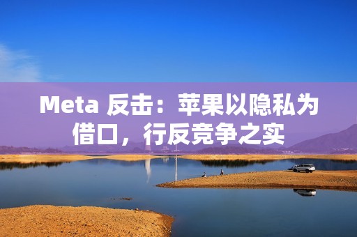 Meta 反击：苹果以隐私为借口，行反竞争之实