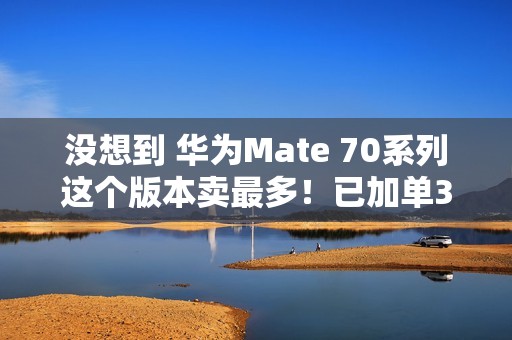 没想到 华为Mate 70系列这个版本卖最多！已加单30%